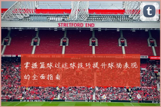 掌握篮球过运球技巧提升球场表现的全面指南