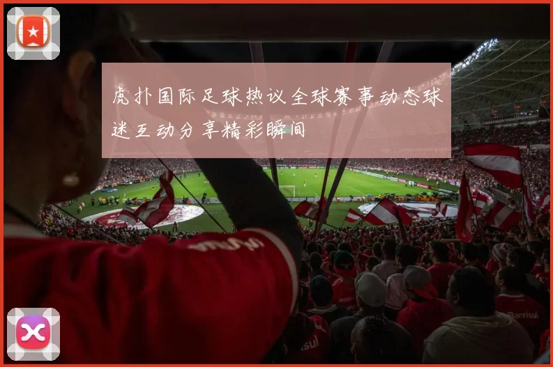 虎扑国际足球热议全球赛事动态球迷互动分享精彩瞬间