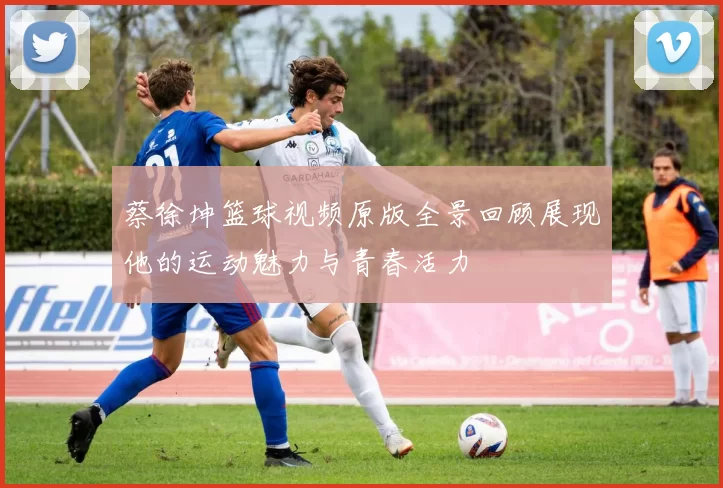蔡徐坤篮球视频原版全景回顾展现他的运动魅力与青春活力