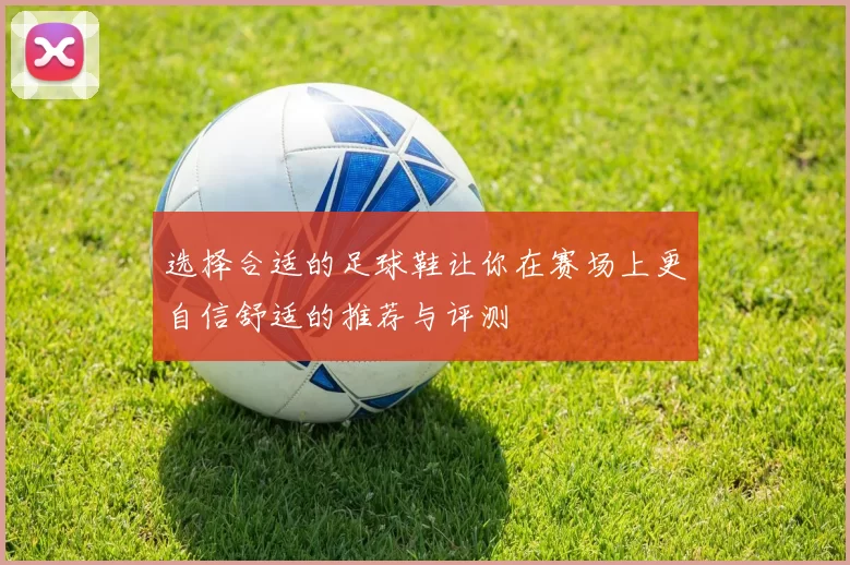 选择合适的足球鞋让你在赛场上更自信舒适的推荐与评测
