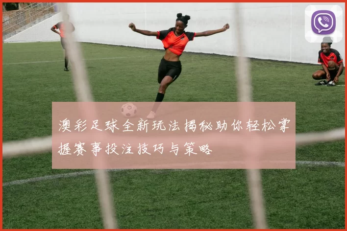 澳彩足球全新玩法揭秘助你轻松掌握赛事投注技巧与策略