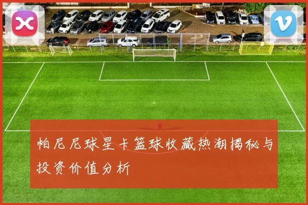 帕尼尼球星卡篮球收藏热潮揭秘与投资价值分析