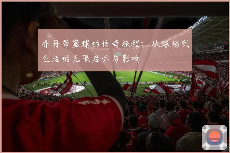 乔丹带篮球的传奇旅程：从球场到生活的无限启示与影响