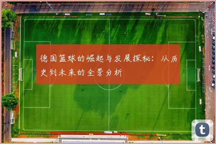 德国篮球的崛起与发展探秘：从历史到未来的全景分析