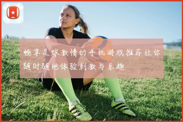畅享足球激情的手机游戏推荐让你随时随地体验刺激与乐趣